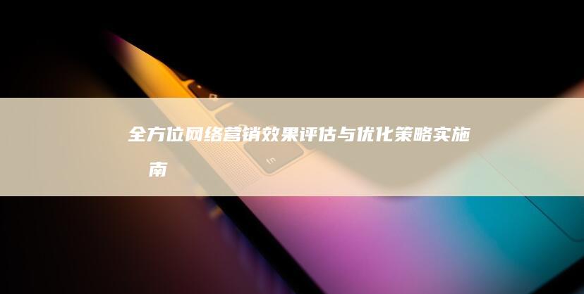 全方位网络营销效果评估与优化策略实施指南