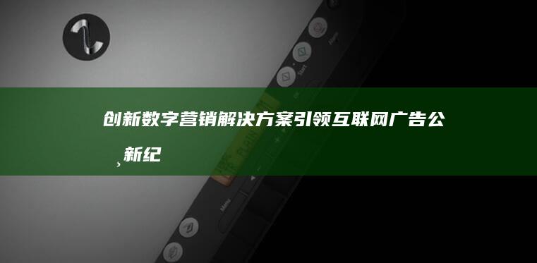 创新数字营销解决方案：引领互联网广告公司新纪元