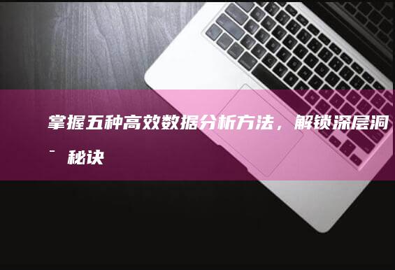 掌握五种高效数据分析方法，解锁深层洞察秘诀