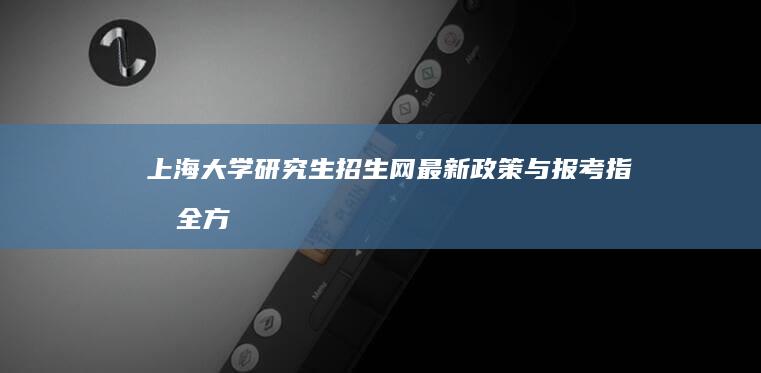 上海大学研究生招生网：最新政策与报考指南全方位解析